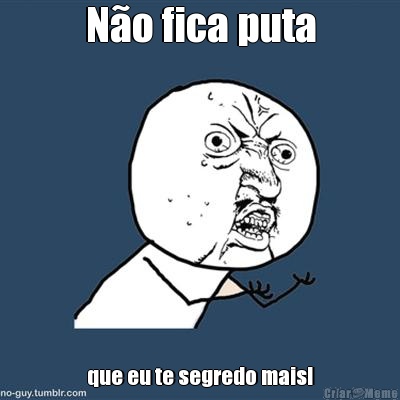 N�o fica puta que eu te segredo mais!
