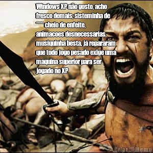 Windows XP n�o gosto, acho
fresco demais, sisteminha de
***** cheio de enfeite,
animacoes desnecessarias,
musiquinha besta. j� repararam
que todo jogo pesado exige uma
maquina superior para ser
jogado no XP 