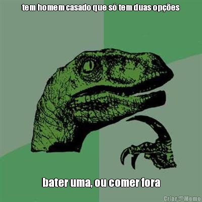 tem homem casado que s� tem duas op��es bater uma, ou comer fora
