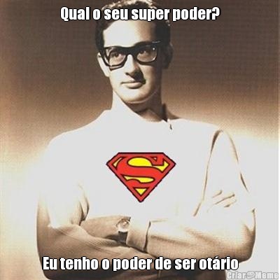 Qual o seu super poder? Eu tenho o poder de ser ot�rio