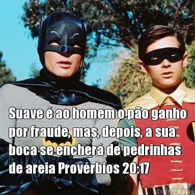  Suave � ao homem o p�o ganho
por fraude, mas, depois, a sua
boca se encher� de pedrinhas
de areia Prov�rbios 20:17