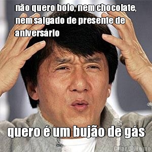 n�o quero bolo, nem chocolate,
nem salgado de presente de
anivers�rio quero � um buj�o de g�s