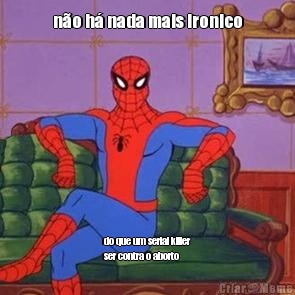 n�o h� nada mais ironico do que um serial killer
ser contra o aborto