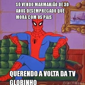 S� VENDO MARMANJ�O DE 30
ANOS DESEMPREGADO QUE
MORA COM OS PAIS QUERENDO A VOLTA DA TV
GLOBINHO