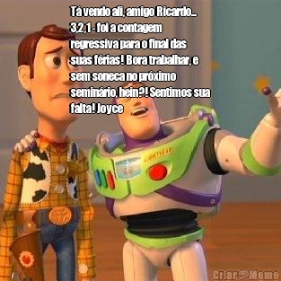 T� vendo ali, amigo Ricardo...
3,2,1 - foi a contagem
regressiva para o final das
suas f�rias! Bora trabalhar, e
sem soneca no pr�ximo
semin�rio, hein?! Sentimos sua
falta! Joyce 