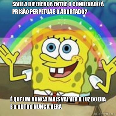 SABE A DIFEREN�A ENTRE O CONDENADO �
PRIS�O PERP�TUA E O ABORTADO? � QUE UM NUNCA MAIS VAI VER A LUZ DO DIA
E O OUTRO NUNCA VER�