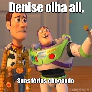 Denise olha ali, Suas f�rias chegando 