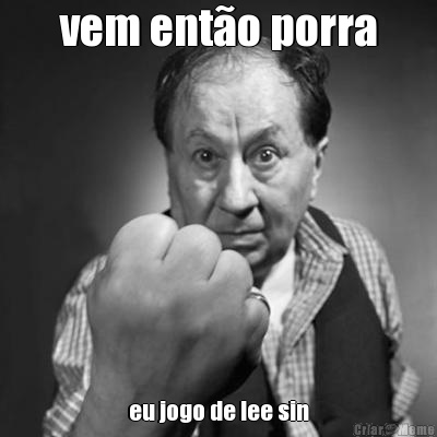 vem ent�o porra eu jogo de lee sin