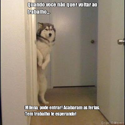 Quando voc� n�o quer voltar ao
trabalho... Milena, pode entrar! Acabaram as f�rias.
Tem trabalho te esperando!