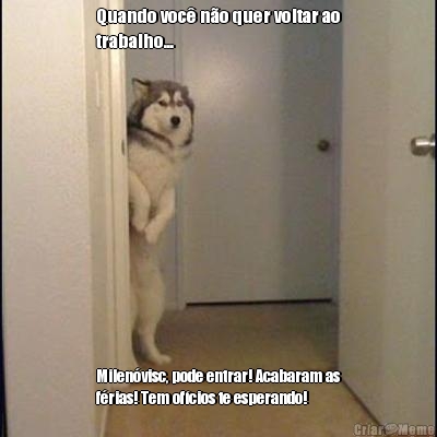Quando voc� n�o quer voltar ao
trabalho... Milen�visc, pode entrar! Acabaram as
f�rias! Tem of�cios te esperando!