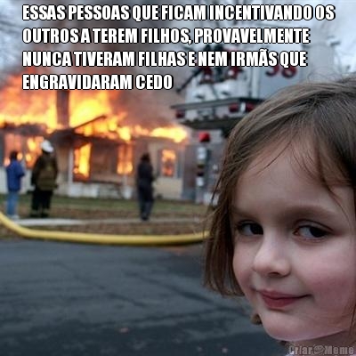 ESSAS PESSOAS QUE FICAM INCENTIVANDO OS
OUTROS A TEREM FILHOS, PROVAVELMENTE
NUNCA TIVERAM FILHAS E NEM IRM�S QUE
ENGRAVIDARAM CEDO 