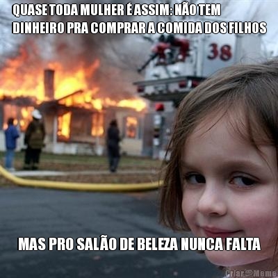 QUASE TODA MULHER � ASSIM: N�O TEM
DINHEIRO PRA COMPRAR A COMIDA DOS FILHOS MAS PRO SAL�O DE BELEZA NUNCA FALTA