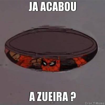 JA ACABOU A ZUEIRA ?