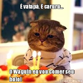 � vatap�, � caruru... O Waguin eu vou comer seu
bolo!