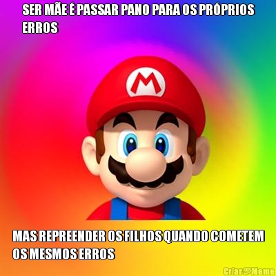 SER M�E � PASSAR PANO PARA OS PR�PRIOS
ERROS MAS REPREENDER OS FILHOS QUANDO COMETEM
OS MESMOS ERROS