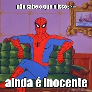 n�o sabe o que � isso :>= ainda � inocente