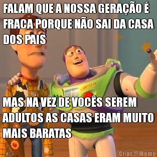 FALAM QUE A NOSSA GERA��O �
FRACA PORQUE N�O SAI DA CASA
DOS PAIS MAS NA VEZ DE VOC�S SEREM
ADULTOS AS CASAS ERAM MUITO
MAIS BARATAS