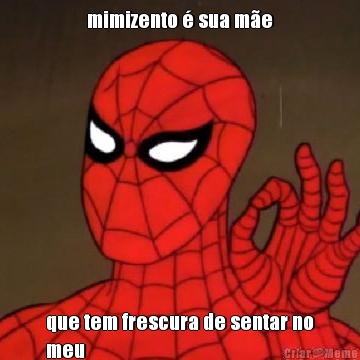 mimizento � sua m�e que tem frescura de sentar no
meu