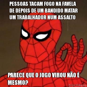 PESSOAS TACAM FOGO NA FAVELA
DE DEPOIS DE UM BANDIDO MATAR
UM TRABALHADOR NUM ASSALTO PARECE QUE O JOGO VIROU N�O �
MESMO?