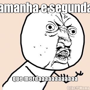 amanha e segunda que merdaaaaaaaaaaaa