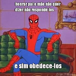 honrar pai e m�e n�o quer
dizer n�o respond�-los e sim obedece-los
