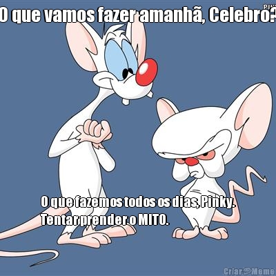 O que vamos fazer amanh�, Celebro? O que fazemos todos os dias, Pinky.
Tentar prender o MITO.