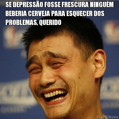 SE DEPRESS�O FOSSE FRESCURA NINGU�M
BEBERIA CERVEJA PARA ESQUECER DOS
PROBLEMAS, QUERIDO 