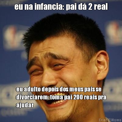 eu na infancia: pai d� 2 real eu adulto depois dos meus pais se
divorciarem: toma pai 200 reais pra
ajudar