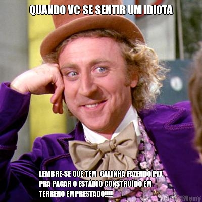 QUANDO VC SE SENTIR UM IDIOTA LEMBRE-SE QUE TEM  GALINHA FAZENDO PIX
PRA PAGAR O EST�DIO CONSTRU�DO EM
TERRENO EMPRESTADO!!!!