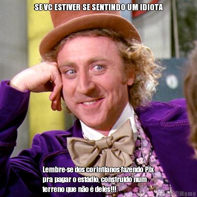 SE VC ESTIVER SE SENTINDO UM IDIOTA Lembre-se dos corintianos fazendo Pix
pra pagar o est�dio, constru�do num
terreno que n�o � deles!!!