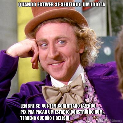 QUANDO ESTIVER SE SENTINDO UM IDIOTA LEMBRE-SE  QUE TEM CORINTIANO FAZENDO
PIX PRA PAGAR UM EST�DIO CONSTRU�DO NUM
TERRENO QUE N�O � DELES!!!