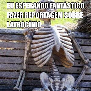 EU ESPERANDO FANT�STICO
FAZER REPORTAGEM SOBRE
LATROC�NIO 