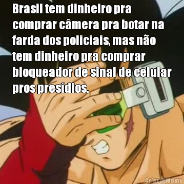 Brasil tem dinheiro pra
comprar c�mera pra botar na
farda dos policiais, mas n�o
tem dinheiro pra comprar
bloqueador de sinal de celular
pros pres�dios.
 