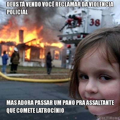DEUS T� VENDO VOC� RECLAMAR DA VIOLENCIA
POLICIAL MAS ADORA PASSAR UM PANO PRA ASSALTANTE
QUE COMETE LATROC�NIO