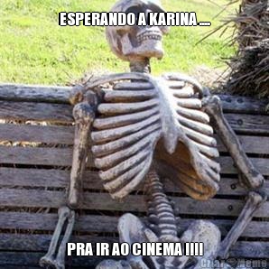 ESPERANDO A KARINA .... PRA IR AO CINEMA !!!!