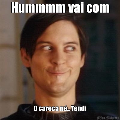 Hummmm vai com O careca n�... Tendi