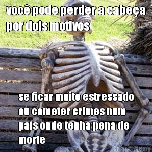 voc� pode perder a cabe�a
por dois motivos se ficar muito estressado
ou cometer crimes num
pa�s onde tenha pena de
morte