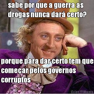 sabe por que a guerra as
drogas nunca dar� certo? porque para dar certo tem que
come�ar pelos governos
corruptos