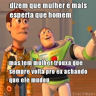 dizem que mulher � mais
esperta que homem mas tem mulher trouxa que
sempre volta pro ex achando
que ele mudou