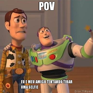 POV EU E MEU AMIGO TENTANDO TIRAR
UMA SELFIE