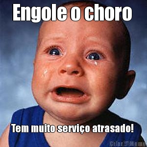 Engole o choro  Tem muito servi�o atrasado! 