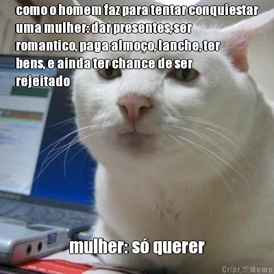 como o homem faz para tentar conquiestar
uma mulher: dar presentes, ser
romantico, paga almo�o, lanche, ter
bens, e ainda ter chance de ser
rejeitado mulher: s� querer