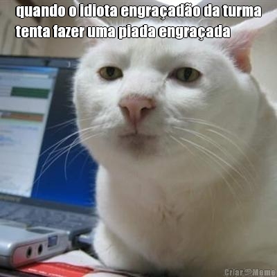 quando o idiota engra�ad�o da turma
tenta fazer uma piada engra�ada 