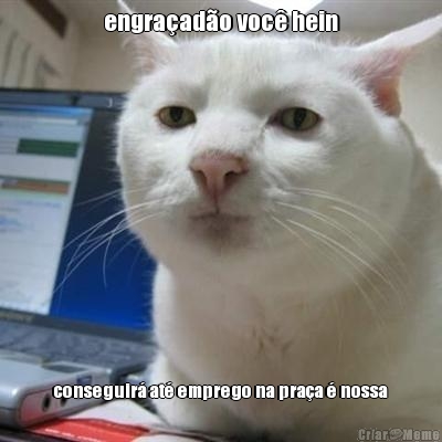 engra�ad�o voc� hein conseguir� at� emprego na pra�a � nossa