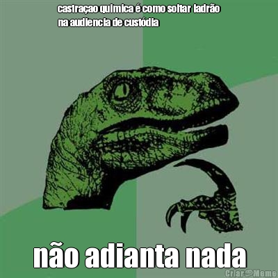 castra�ao quimica � como soltar ladr�o
na audiencia de cust�dia n�o adianta nada