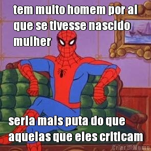 tem muito homem por ai
que se tivesse nascido
mulher seria mais puta do que
aquelas que eles criticam