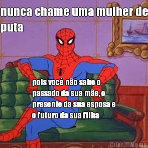 nunca chame uma mulher de
puta pois voc� n�o sabe o
passado da sua m�e, o
presente da sua esposa e
o futuro da sua filha