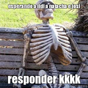 esperando a lidi a natacha e josi responder kkkk