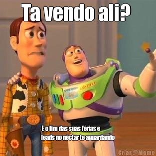 Ta vendo ali?  � o fim das suas f�rias e
leads no n�ctar te aguardando