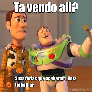 Ta vendo ali? Suas f�rias que acabaram. Bora
trabalhar